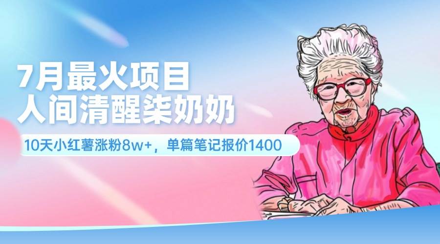 7月最火项目，人间清醒柒奶奶，10天小红薯涨粉8w+，单篇笔记报价1400.-海淘下载站