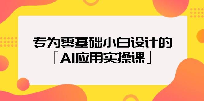 专为零基础小白设计的「AI应用实操课」-海淘下载站