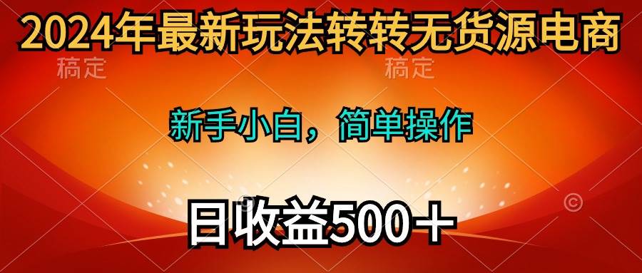 2024年最新玩法转转无货源电商，新手小白 简单操作，长期稳定 日收入500＋-海淘下载站