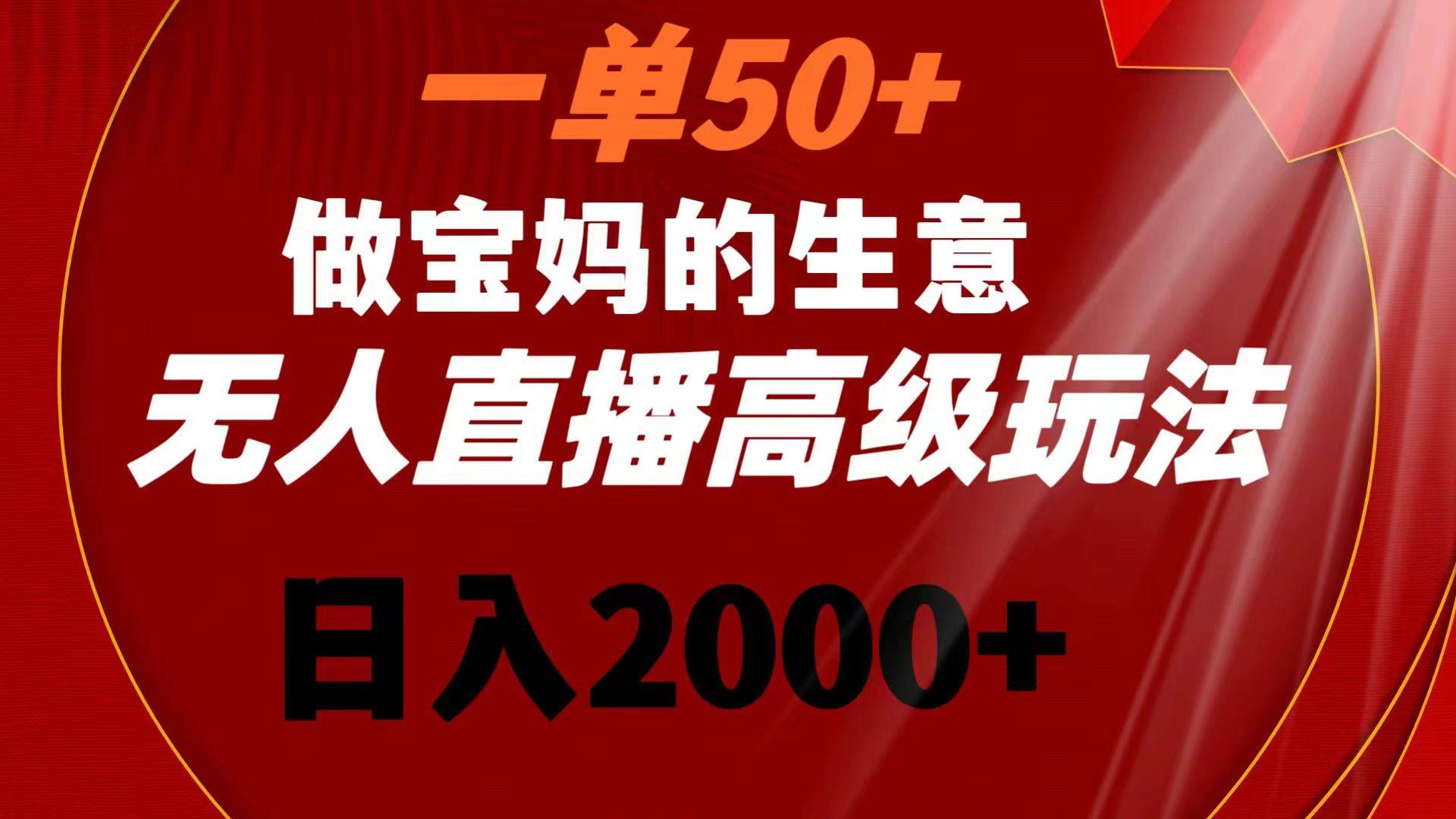 一单50+做宝妈的生意 无人直播高级玩法 日入2000+-海淘下载站