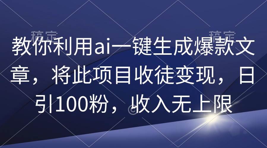 教你利用ai一键生成爆款文章，将此项目收徒变现，日引100粉，收入无上限-海淘下载站