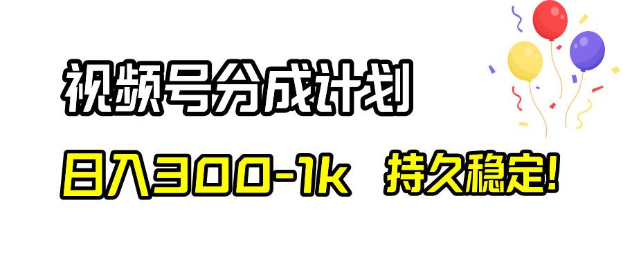 视频号分成计划，日入300-1k，持久稳定！-海淘下载站