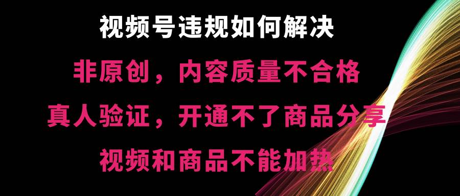 视频号【非原创,内容质量不合格,真人验证,开通不了商品分享功能,视频和商品不能加热】违规如何解决-海淘下载站