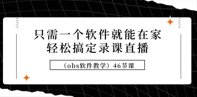 只需一个软件就能在家轻松搞定录课直播（obs软件教学）46节课-海淘下载站