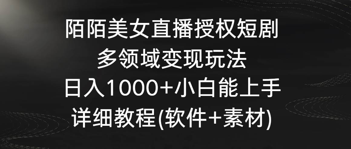 陌陌美女直播授权短剧，多领域变现玩法，日入1000+小白能上手，详细教程…-海淘下载站