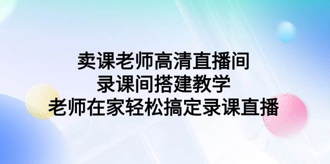 卖课老师高清直播间 录课间搭建教学，老师在家轻松搞定录课直播-海淘下载站