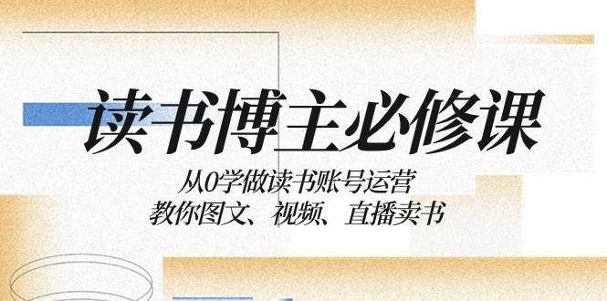 读书 博主 必修课：从0学做读书账号运营：教你图文、视频、直播卖书-海淘下载站