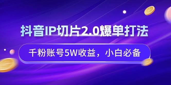 抖音IP切片2.0爆单打法，千粉账号5W收益，小白必备-海淘下载站