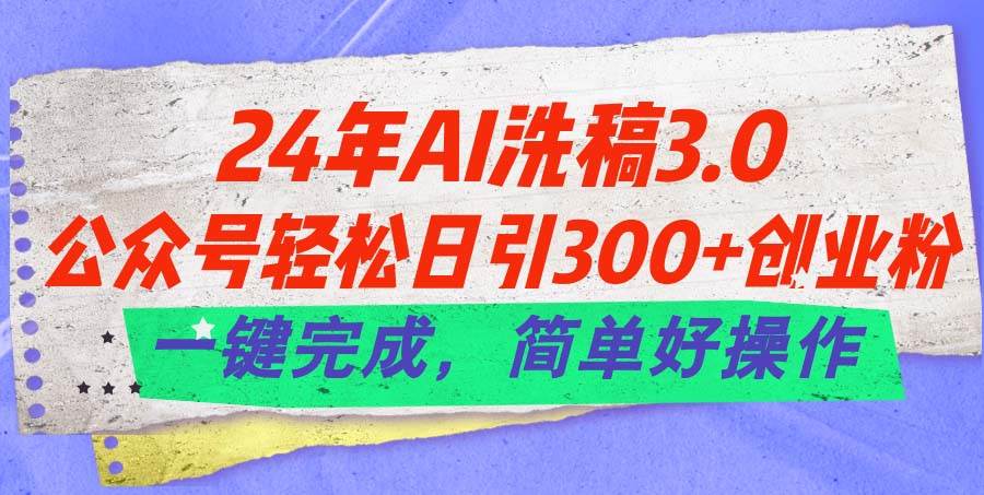 24年Ai洗稿3.0，公众号轻松日引300+创业粉，一键完成，简单好操作-海淘下载站