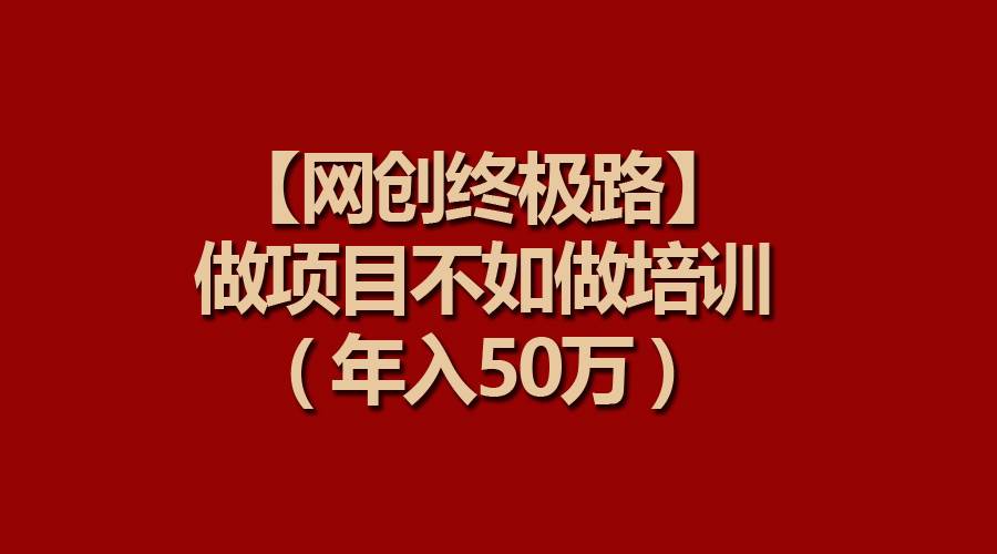 【网创终极路】做项目不如做项目培训，年入50万-海淘下载站