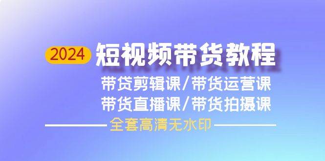 2024短视频带货教程，剪辑课+运营课+直播课+拍摄课（全套高清无水印）-海淘下载站