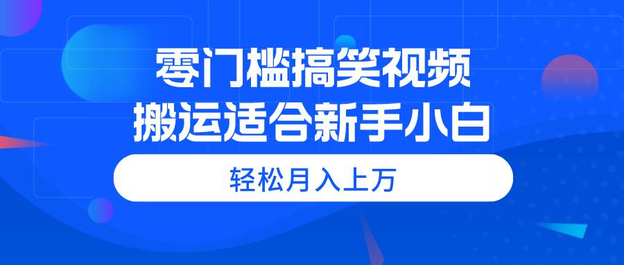 零门槛搞笑视频搬运，轻松月入上万，适合新手小白-海淘下载站