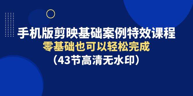 手机版剪映基础案例特效课程，零基础也可以轻松完成（43节高清无水印）-海淘下载站