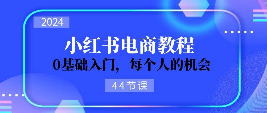 2024从0-1学习小红书电商，0基础入门，每个人的机会（44节）-海淘下载站