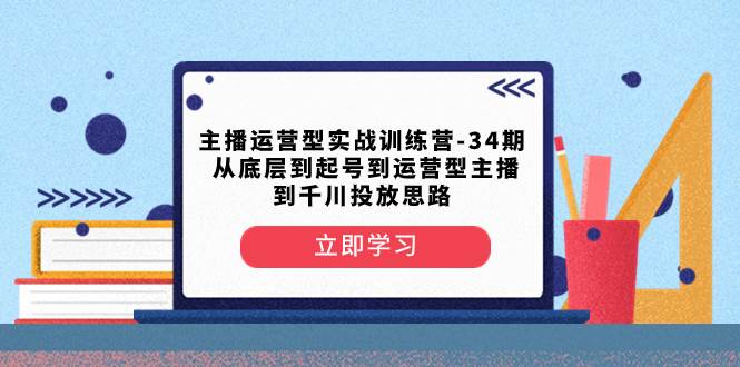 主播运营型实战训练营-第34期  从底层到起号到运营型主播到千川投放思路-海淘下载站