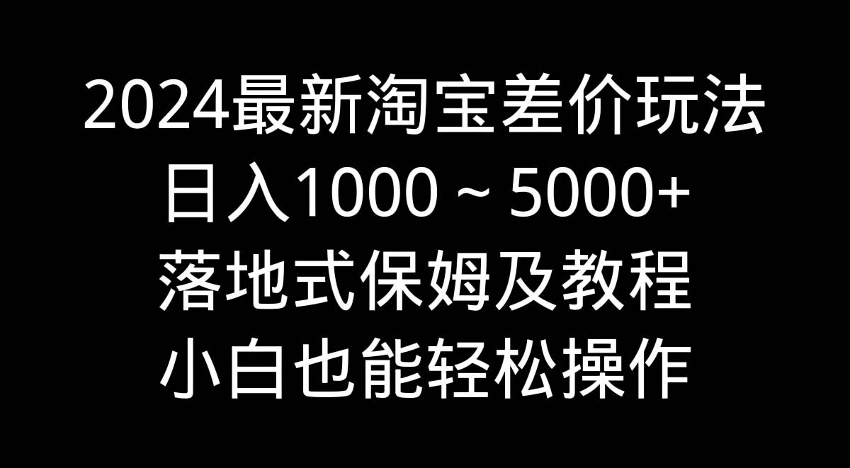 2024最新淘宝差价玩法，日入1000～5000+落地式保姆及教程 小白也能轻松操作-海淘下载站