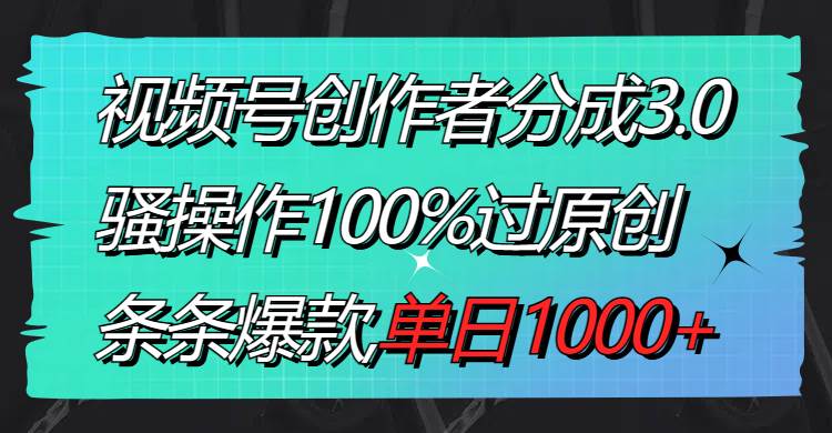 视频号创作者分成3.0玩法，骚操作100%过原创，条条爆款，单日1000+-海淘下载站