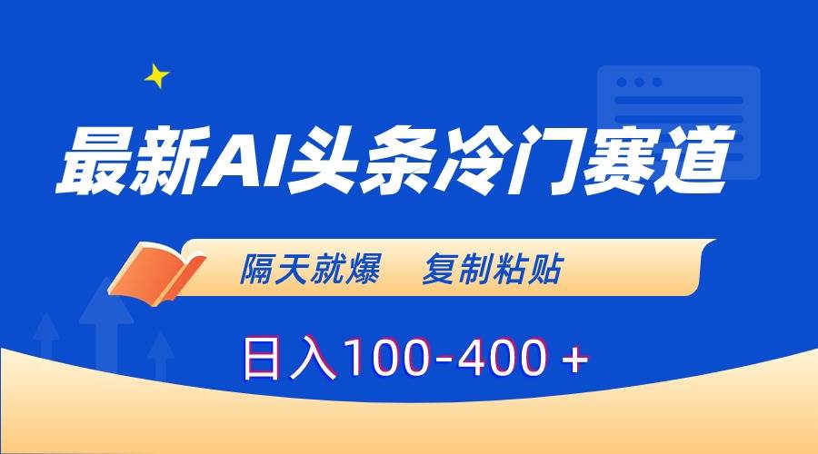 最新AI头条冷门赛道，隔天就爆，复制粘贴日入100-400＋-海淘下载站