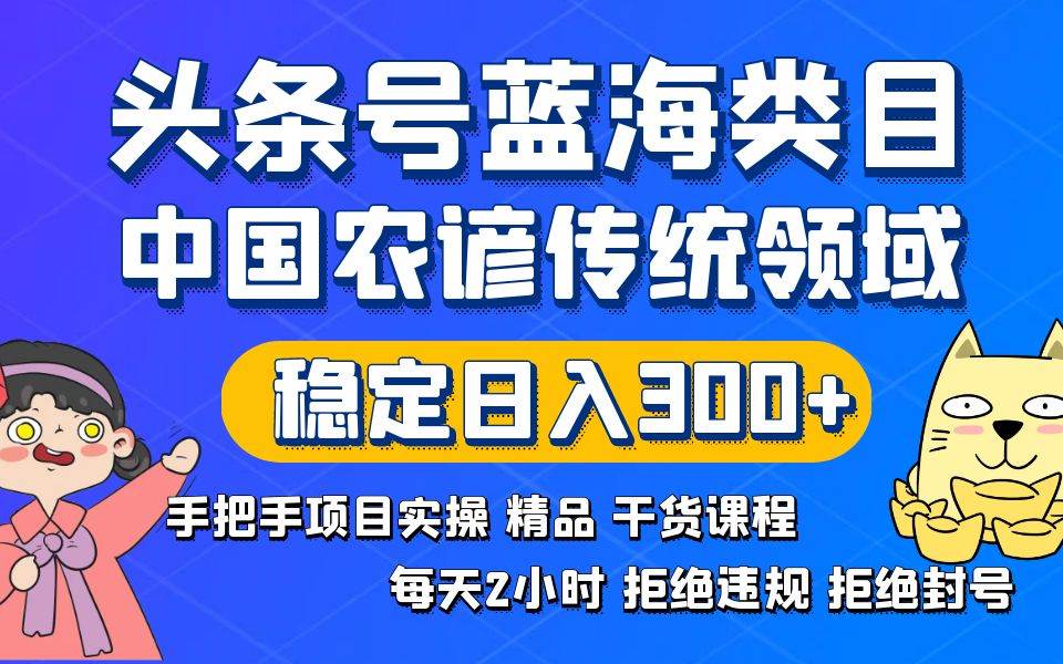 头条号蓝海类目传统和农谚领域实操精品课程拒绝违规封号稳定日入300+-海淘下载站