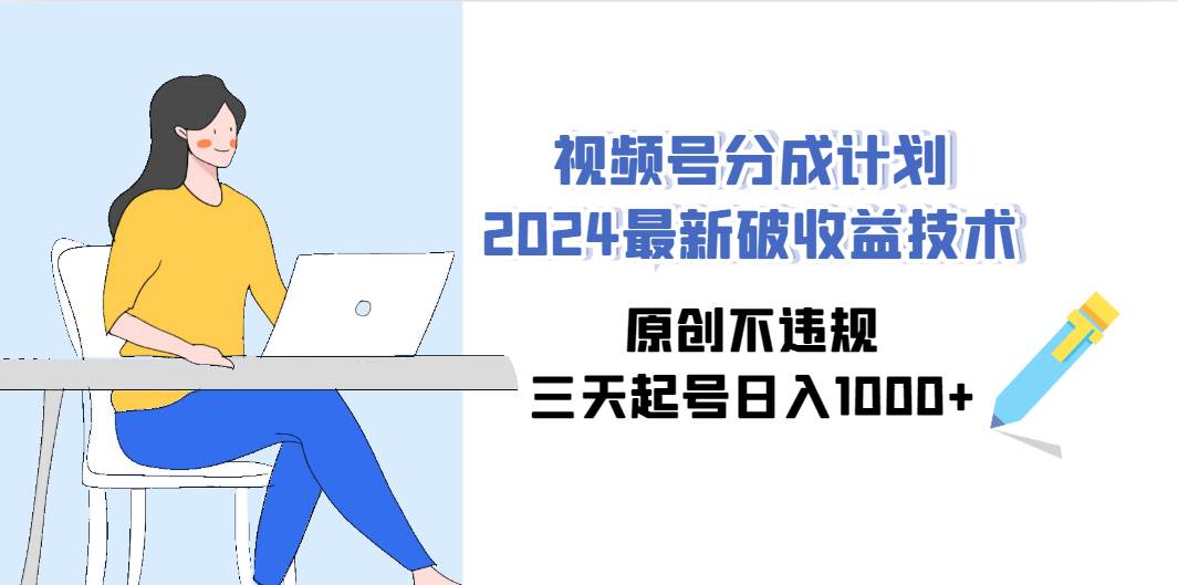 视频号分成计划2024最新破收益技术，原创不违规，三天起号日入1000+-海淘下载站
