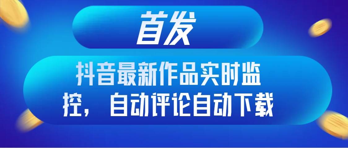 首发抖音最新作品实时监控，自动评论自动下载-海淘下载站