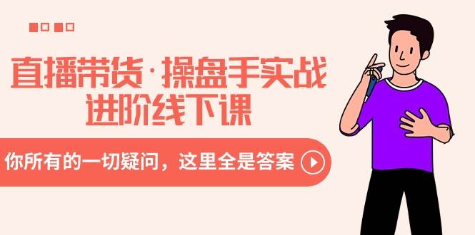 直播带货·操盘手实战进阶线下课：你所有的一切疑问，这里全是答案-海淘下载站