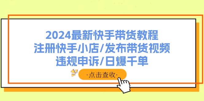 2024最新快手带货教程：注册快手小店/发布带货视频/违规申诉/日爆千单-海淘下载站