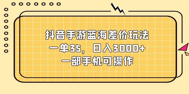 抖音手游蓝海差价玩法，一单35，日入3000+，一部手机可操作-海淘下载站