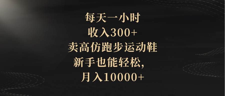 每天一小时，收入300+，卖高仿跑步运动鞋，新手也能轻松，月入10000+-海淘下载站