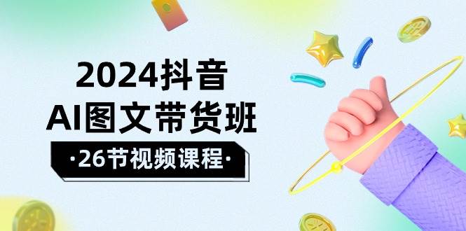 2024抖音AI图文带货班：在这个赛道上  乘风破浪 拿到好效果（26节课）-海淘下载站