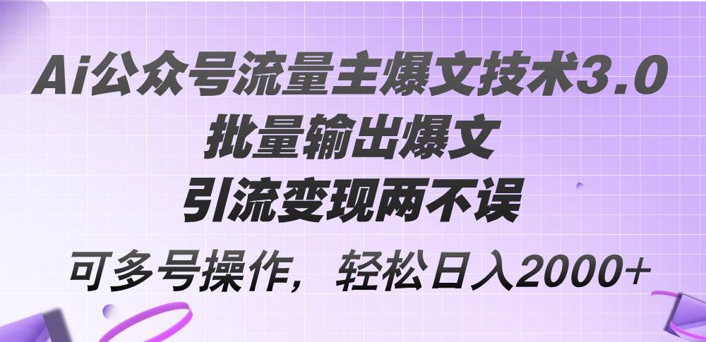 Ai公众号流量主爆文技术3.0，批量输出爆文，引流变现两不误，多号操作…-海淘下载站