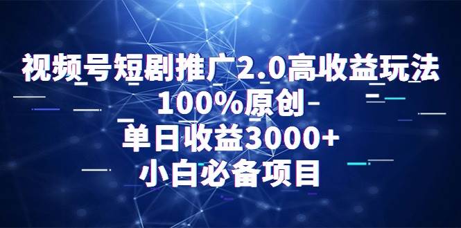 视频号短剧推广2.0高收益玩法，100%原创，单日收益3000+，小白必备项目-海淘下载站