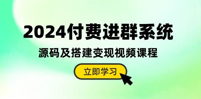2024付费进群系统，源码及搭建变现视频课程（教程+源码）-海淘下载站