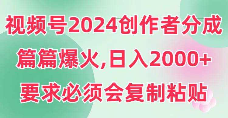视频号2024创作者分成，片片爆火，要求必须会复制粘贴，日入2000+-海淘下载站