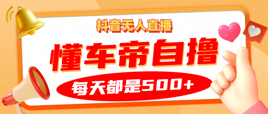 抖音无人直播“懂车帝”自撸玩法，每天2小时收益500+-海淘下载站