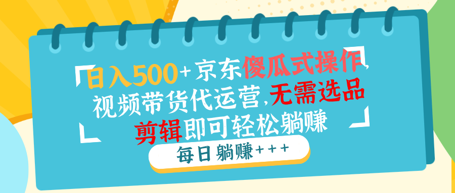 日入500+京东傻瓜式操作，视频带货代运营，无需选品剪辑即可轻松躺赚-海淘下载站