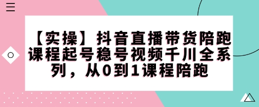 【实操】抖音直播带货陪跑课程起号稳号视频千川全系列，从0到1课程陪跑-海淘下载站