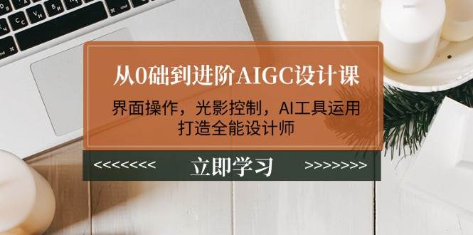 从0础到进阶AIGC设计课：界面操作，光影控制，AI工具运用，打造全能设计师-海淘下载站