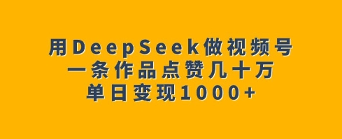 用DeepSeek做视频号，一条作品点赞几十万，单日变现1k-海淘下载站