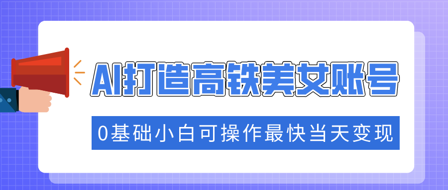 抓住流量密码快速涨粉，AI打造高铁美女账号，0基础小白可操作最快当天变现-海淘下载站