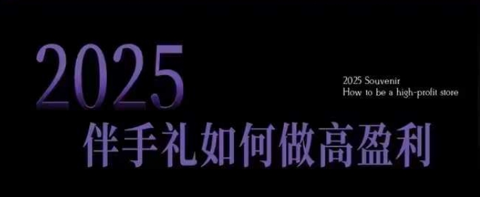 2025伴手礼如何做高盈利门店，小白保姆级伴手礼开店指南，伴手礼最新实战10大攻略，突破获客瓶颈-海淘下载站