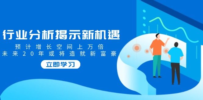 行业分析揭示新机遇，预计增长空间上万倍，未来20年或将造就新富豪-海淘下载站