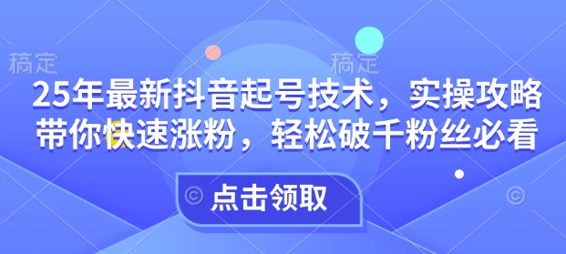 25年最新抖音起号技术，实操攻略带你快速涨粉，轻松破千粉丝必看-海淘下载站