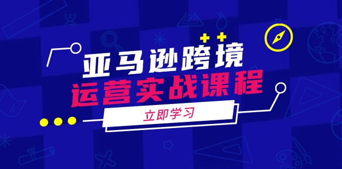 亚马逊跨境运营实战课程：涵盖亚马逊运营、申诉、选品等多个方面-海淘下载站