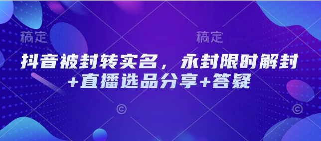 抖音被封转实名，永封限时解封+直播选品分享+答疑-海淘下载站