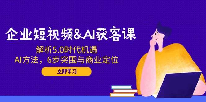 企业短视频&AI获客课：解析5.0时代机遇，AI方法，6步突围与商业定位-海淘下载站