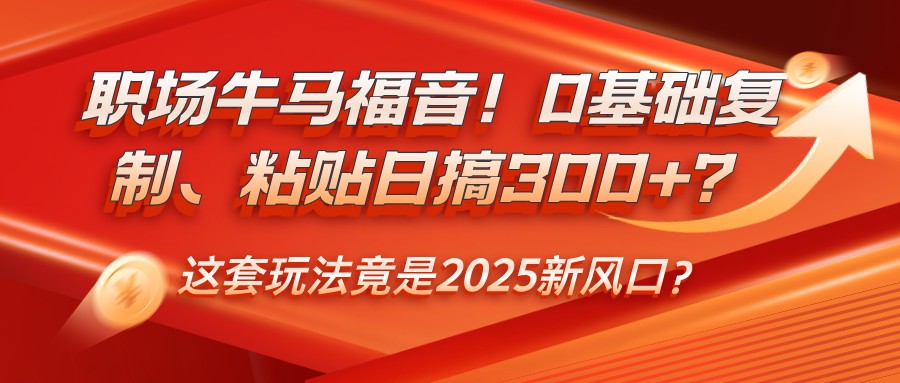 职场牛马福音！0基础复制、粘贴日搞300+？这套玩法竟是2025新风口？-海淘下载站