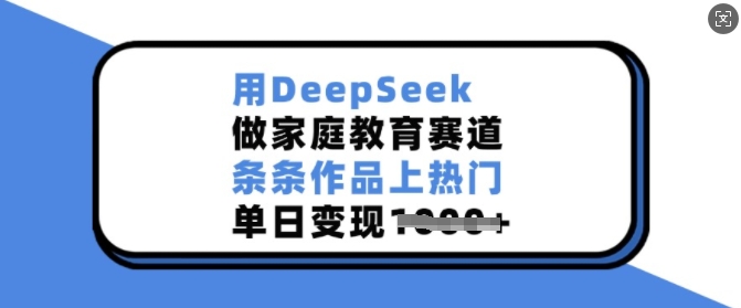 用DeepSeek做家庭教育赛道，条条作品上热门，单日变现多张-海淘下载站