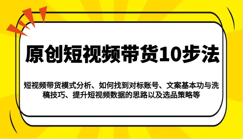 原创短视频带货10步法：模式分析/对标账号/文案与洗稿/提升数据/以及选品策略等-海淘下载站