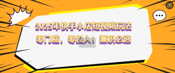 2025年快手小店短视频玩法，零门槛，零投入，兼职必选【揭秘】-海淘下载站